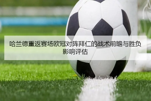 哈兰德重返赛场欧冠对阵拜仁的战术前瞻与胜负影响评估