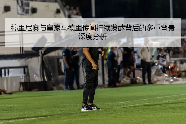 穆里尼奥与皇家马德里传闻持续发酵背后的多重背景深度分析